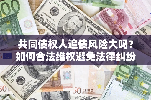 北京共同债权人追债风险大吗?如何合法维权避免法律纠纷? 北京共同债权人追债风险大吗?如何合法维权避免法律纠纷?