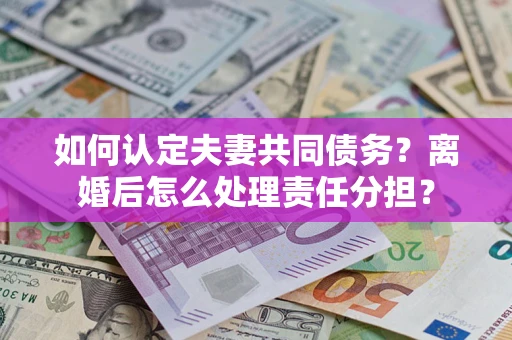 北京如何认定夫妻共同债务？离婚后怎么处理责任分担？