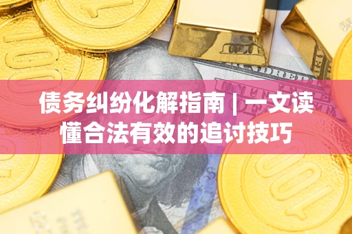 北京债务纠纷化解指南 | 一文读懂合法有效的追讨技巧