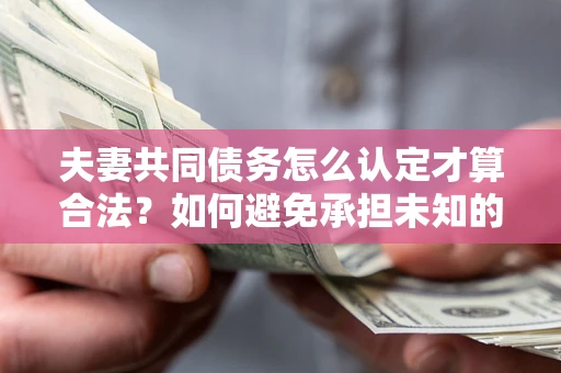 北京夫妻共同债务怎么认定才算合法？如何避免承担未知的债务风险？