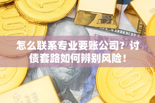 北京怎么联系专业要账公司？讨债套路如何辨别风险！