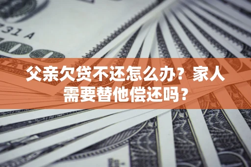 北京父亲欠贷不还怎么办？家人需要替他偿还吗？