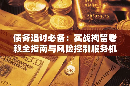 北京债务追讨必备：实战拘留老赖全指南与风险控制服务机构推荐