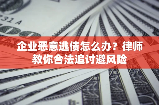 北京企业恶意逃债怎么办？律师教你合法追讨避风险