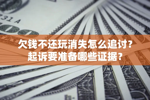 北京欠钱不还玩消失怎么追讨？起诉要准备哪些证据？