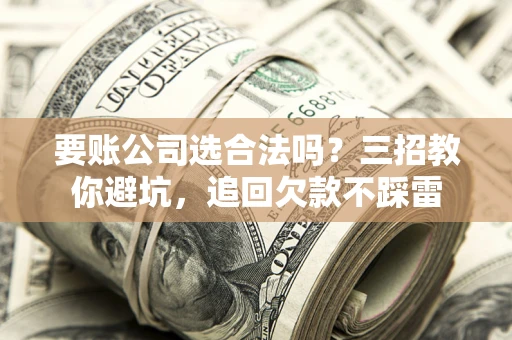 北京要账公司选合法吗？三招教你避坑，追回欠款不踩雷