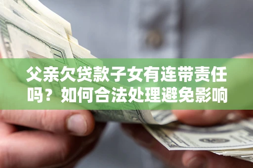 北京父亲欠贷款子女有连带责任吗？如何合法处理避免影响？