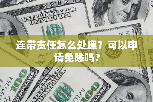 北京连带责任怎么处理？可以申请免除吗？