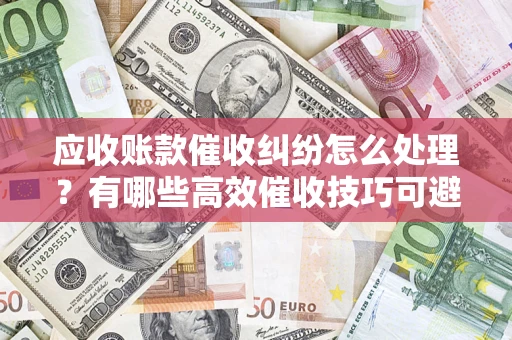 北京应收账款催收纠纷怎么处理？有哪些高效催收技巧可避免坏账？