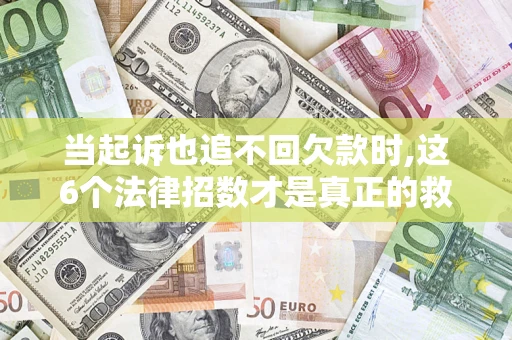 北京当起诉也追不回欠款时,这6个法律招数才是真正的救命稻草