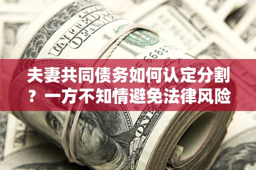 北京夫妻共同债务如何认定分割？一方不知情避免法律风险必看！